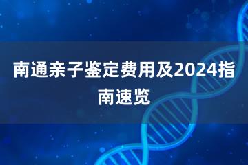 南通亲子鉴定费用及2024指南速览